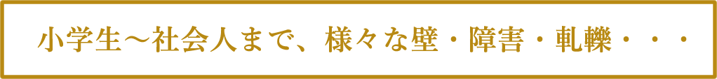 小学生~社会人まで、様々な壁・障害・軋轢・・・