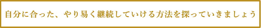 自分に合った、やり易く継続していける方法を探っていきましょう